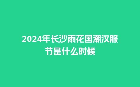 2024年长沙雨花国潮汉服节是什么时候