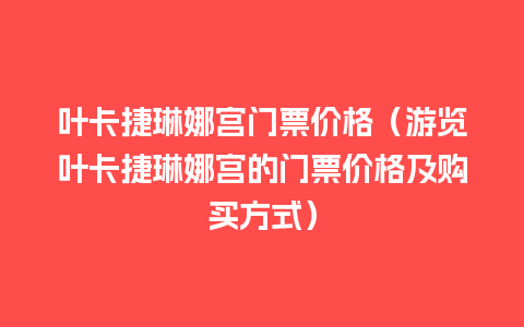 叶卡捷琳娜宫门票价格（游览叶卡捷琳娜宫的门票价格及购买方式）