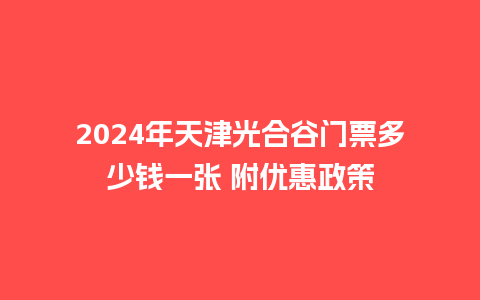 2024年天津光合谷门票多少钱一张 附优惠政策