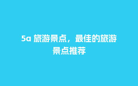 5a 旅游景点，最佳的旅游景点推荐