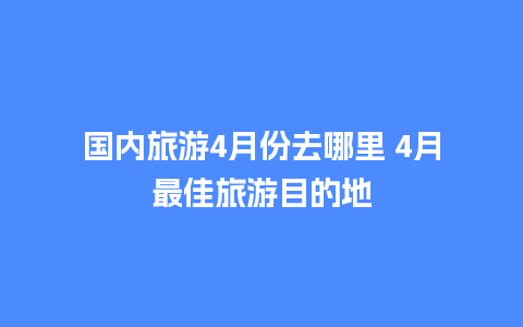 国内旅游4月份去哪里 4月最佳旅游目的地