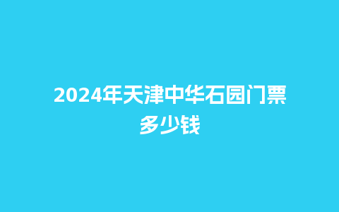 2024年天津中华石园门票多少钱