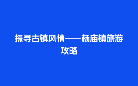 探寻古镇风情——杨庙镇旅游攻略