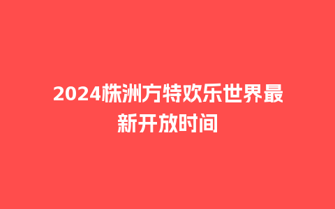 2024株洲方特欢乐世界最新开放时间