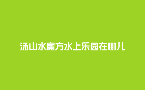 汤山水魔方水上乐园在哪儿