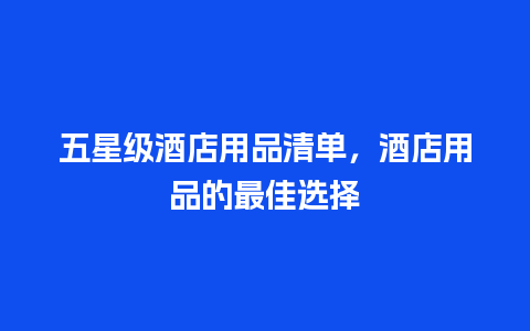 五星级酒店用品清单，酒店用品的最佳选择