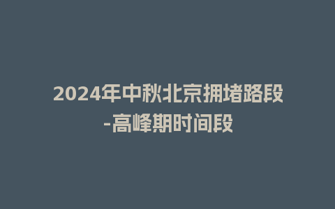 2024年中秋北京拥堵路段-高峰期时间段