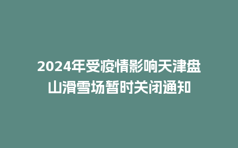 2024年受疫情影响天津盘山滑雪场暂时关闭通知