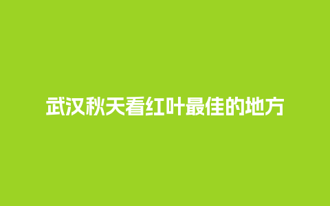 武汉秋天看红叶最佳的地方