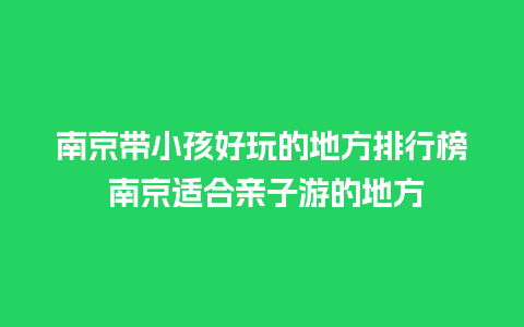 南京带小孩好玩的地方排行榜 南京适合亲子游的地方