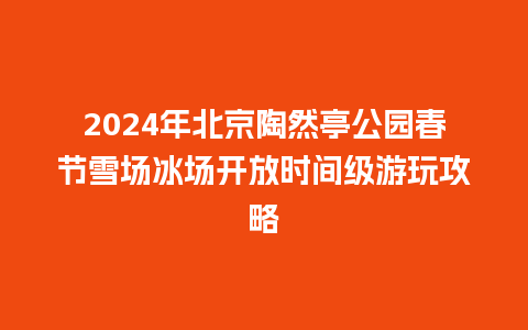 2024年北京陶然亭公园春节雪场冰场开放时间级游玩攻略