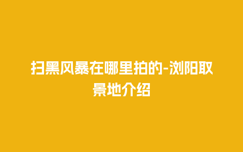 扫黑风暴在哪里拍的-浏阳取景地介绍