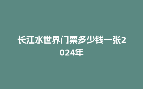 长江水世界门票多少钱一张2024年