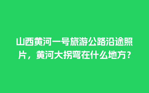 山西黄河一号旅游公路沿途照片，黄河大拐弯在什么地方？