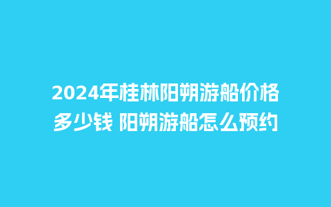 2024年桂林阳朔游船价格多少钱 阳朔游船怎么预约