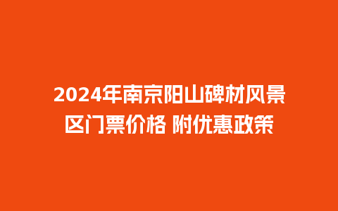 2024年南京阳山碑材风景区门票价格 附优惠政策