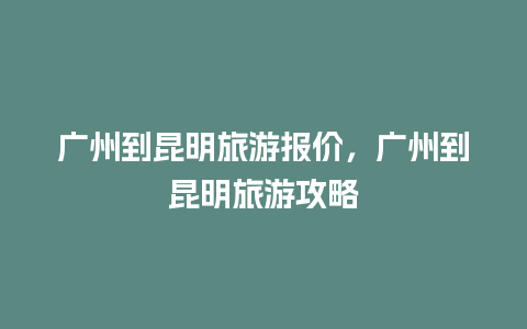 广州到昆明旅游报价，广州到昆明旅游攻略