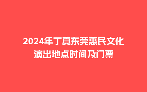 2024年丁真东莞惠民文化演出地点时间及门票