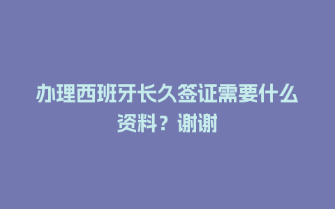 办理西班牙长久签证需要什么资料？谢谢