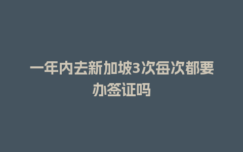 一年内去新加坡3次每次都要办签证吗