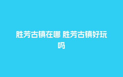 胜芳古镇在哪 胜芳古镇好玩吗