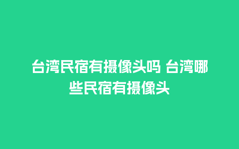 台湾民宿有摄像头吗 台湾哪些民宿有摄像头