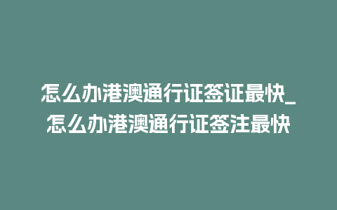 怎么办港澳通行证签证最快_怎么办港澳通行证签注最快