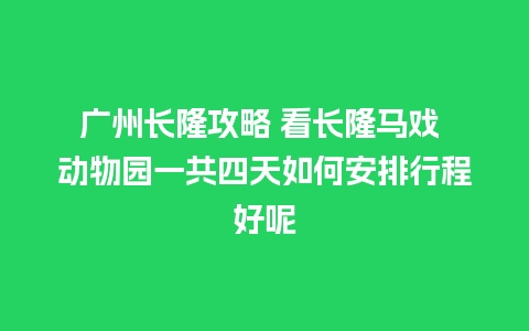 广州长隆攻略 看长隆马戏 动物园一共四天如何安排行程好呢