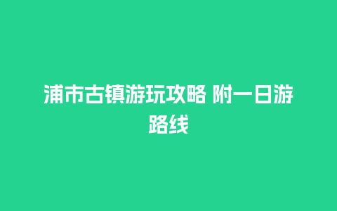 浦市古镇游玩攻略 附一日游路线