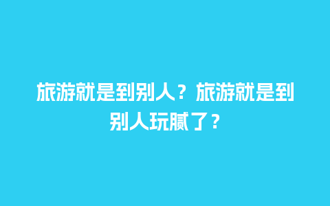 旅游就是到别人？旅游就是到别人玩腻了？