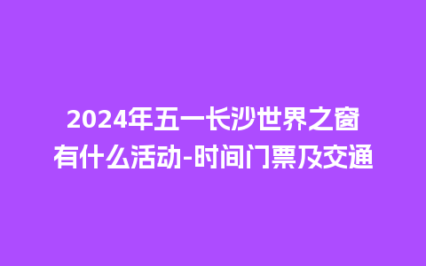 2024年五一长沙世界之窗有什么活动-时间门票及交通