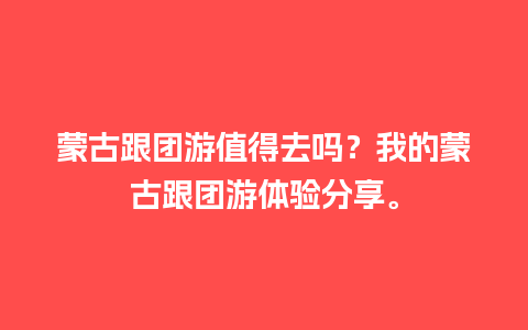 蒙古跟团游值得去吗？我的蒙古跟团游体验分享。