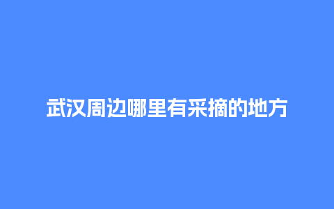 武汉周边哪里有采摘的地方