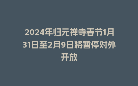 2024年归元禅寺春节1月31日至2月9日将暂停对外开放