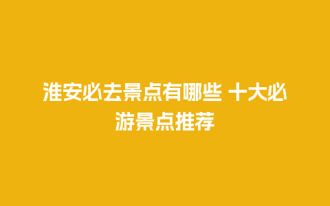 淮安必去景点有哪些 十大必游景点推荐