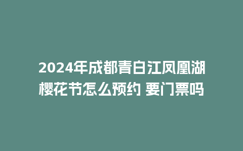 2024年成都青白江凤凰湖樱花节怎么预约 要门票吗