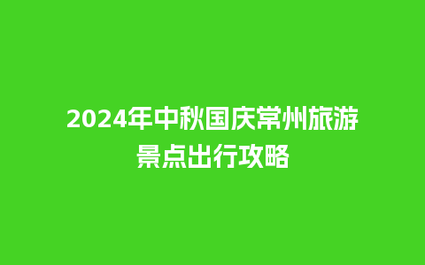 2024年中秋国庆常州旅游景点出行攻略