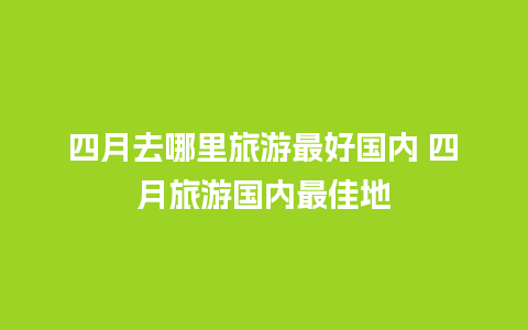 四月去哪里旅游最好国内 四月旅游国内最佳地