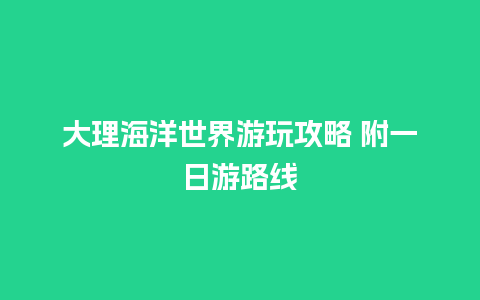 大理海洋世界游玩攻略 附一日游路线