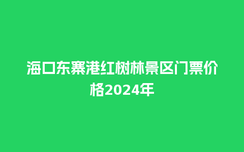 海口东寨港红树林景区门票价格2024年