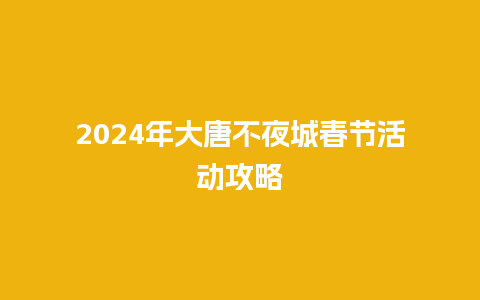 2024年大唐不夜城春节活动攻略