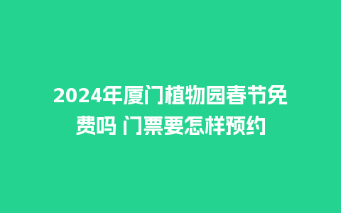 2024年厦门植物园春节免费吗 门票要怎样预约