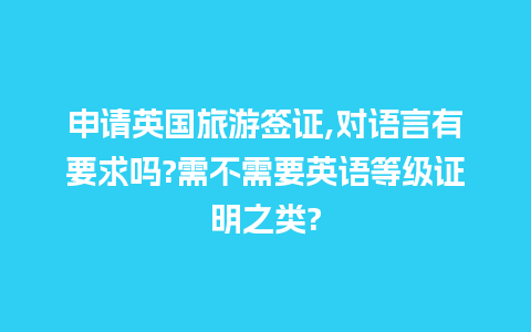 申请英国旅游签证,对语言有要求吗?需不需要英语等级证明之类?