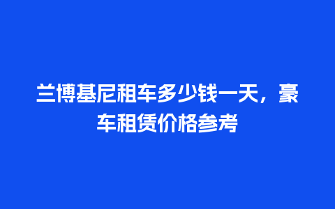 兰博基尼租车多少钱一天，豪车租赁价格参考