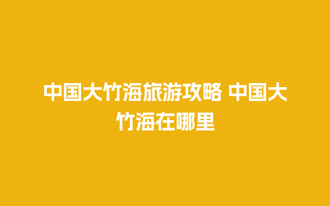 中国大竹海旅游攻略 中国大竹海在哪里