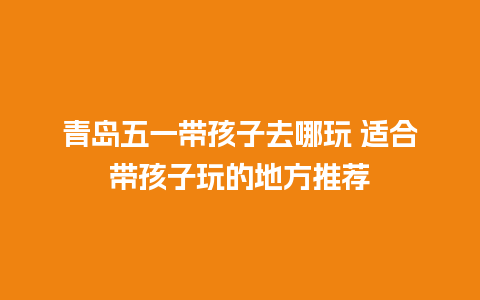 青岛五一带孩子去哪玩 适合带孩子玩的地方推荐