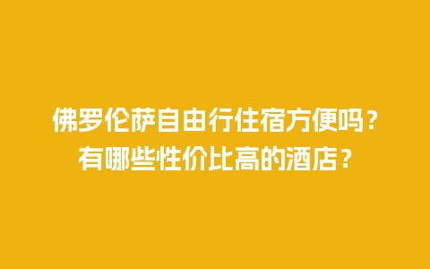 佛罗伦萨自由行住宿方便吗？有哪些性价比高的酒店？