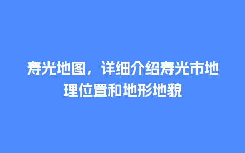 寿光地图，详细介绍寿光市地理位置和地形地貌