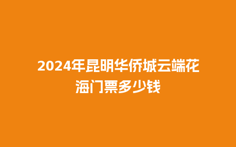 2024年昆明华侨城云端花海门票多少钱