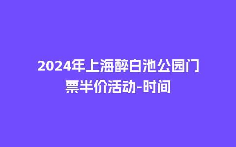 2024年上海醉白池公园门票半价活动-时间